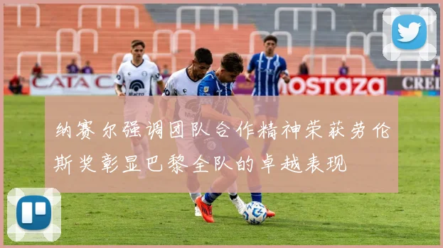 纳赛尔强调团队合作精神荣获劳伦斯奖彰显巴黎全队的卓越表现