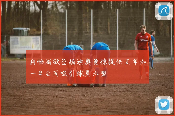 利物浦欲签扬迪奥曼德提供五年加一年合同吸引球员加盟