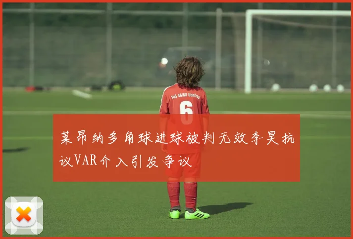 莱昂纳多角球进球被判无效李昊抗议VAR介入引发争议