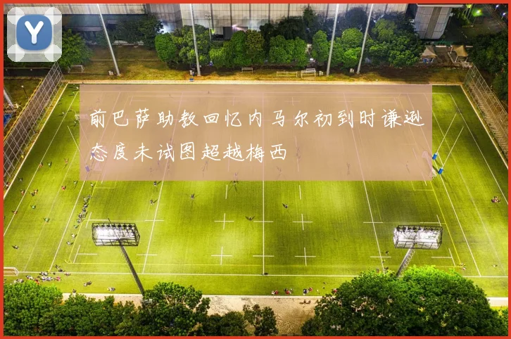 前巴萨助教回忆内马尔初到时谦逊态度未试图超越梅西