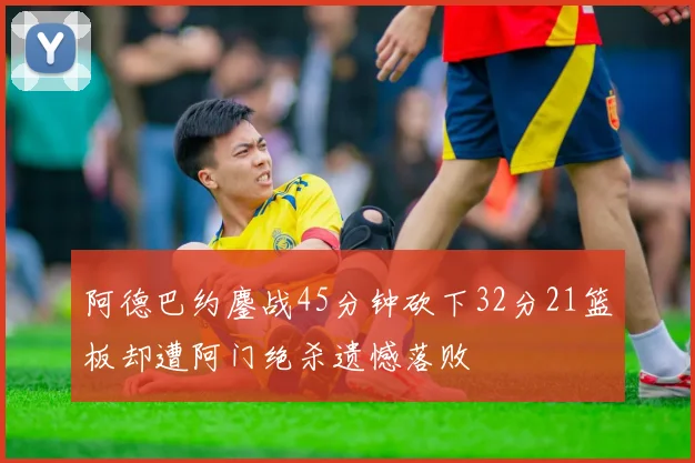 阿德巴约鏖战45分钟砍下32分21篮板却遭阿门绝杀遗憾落败