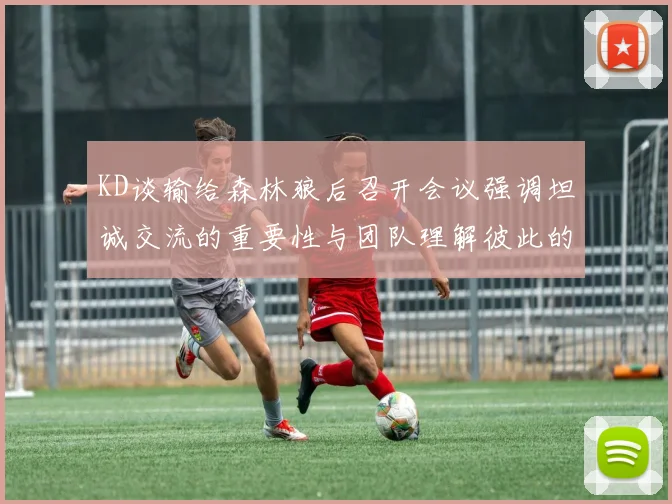 KD谈输给森林狼后召开会议强调坦诚交流的重要性与团队理解彼此的经历