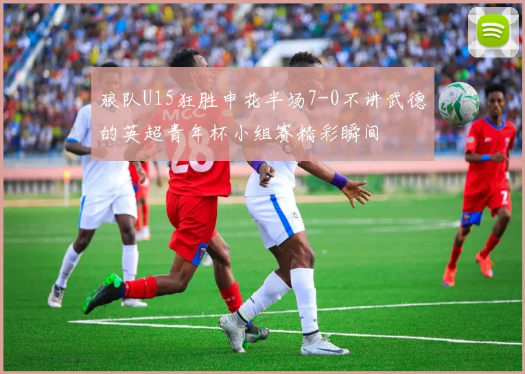 狼队U15狂胜申花半场7-0不讲武德的英超青年杯小组赛精彩瞬间