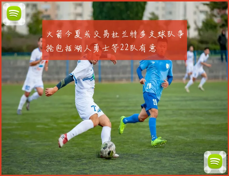 火箭今夏或交易杜兰特多支球队争抢包括湖人勇士等22队有意