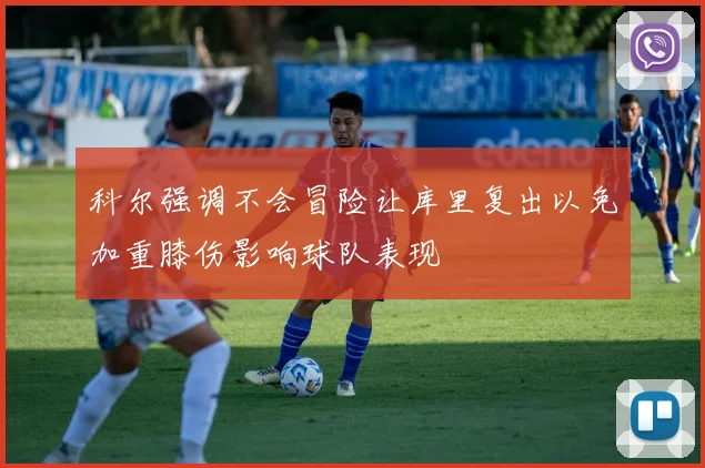 科尔强调不会冒险让库里复出以免加重膝伤影响球队表现