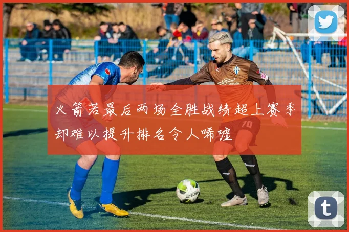 火箭若最后两场全胜战绩超上赛季却难以提升排名令人唏嘘