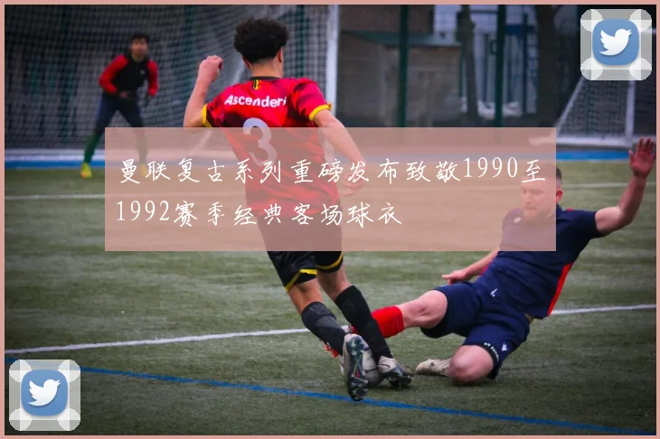 曼联复古系列重磅发布致敬1990至1992赛季经典客场球衣