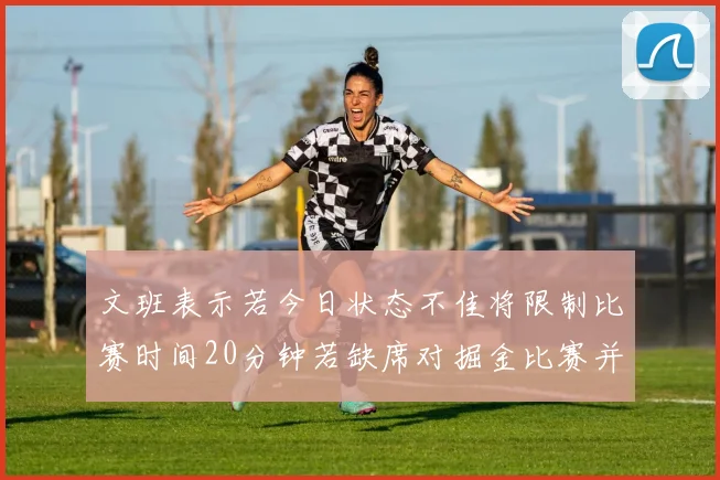 文班表示若今日状态不佳将限制比赛时间20分钟若缺席对掘金比赛并不意外