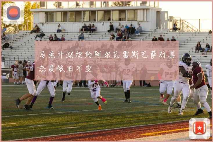 马竞计划续约阿尔瓦雷斯巴萨对其态度依旧不变