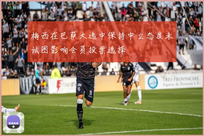 梅西在巴萨大选中保持中立态度未试图影响会员投票选择