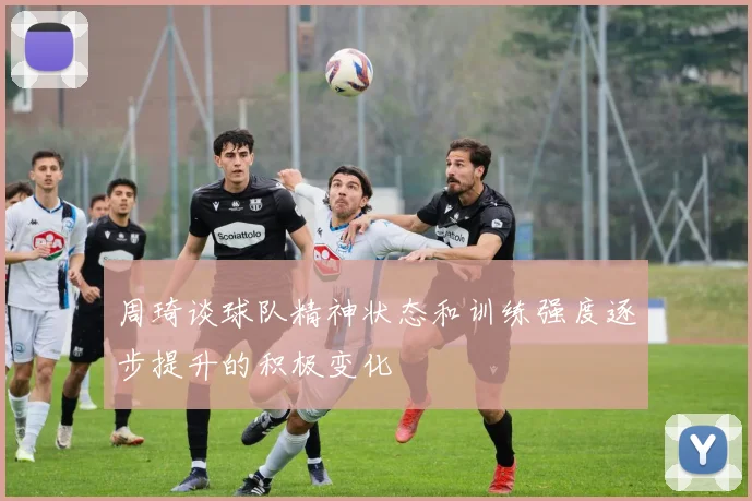 周琦谈球队精神状态和训练强度逐步提升的积极变化