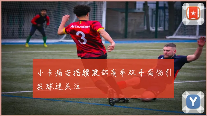 小卡痛苦捂腰腹部高举双手离场引发球迷关注