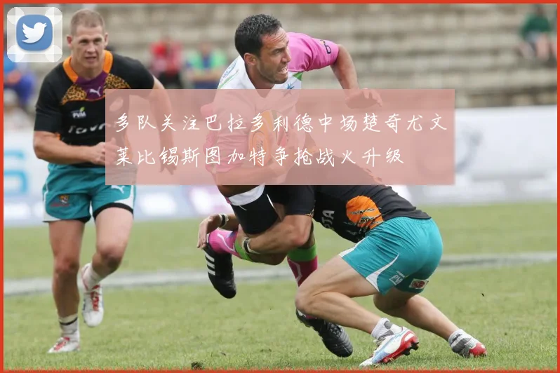 多队关注巴拉多利德中场楚奇尤文莱比锡斯图加特争抢战火升级
