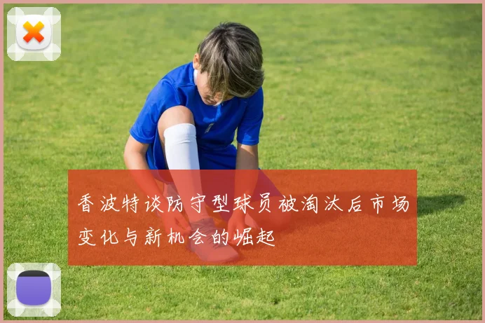 香波特谈防守型球员被淘汰后市场变化与新机会的崛起
