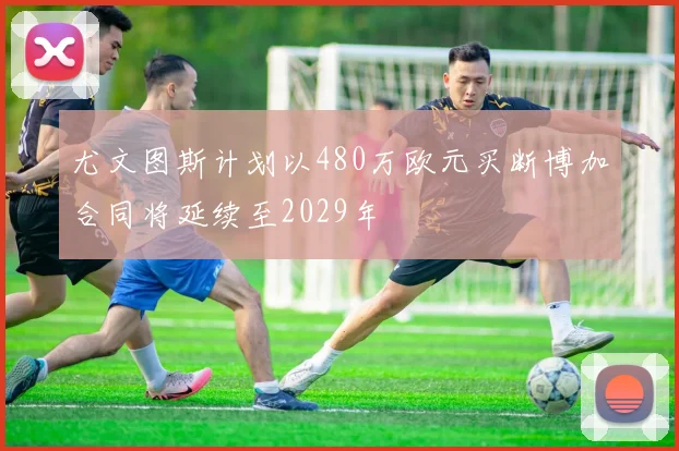 尤文图斯计划以480万欧元买断博加合同将延续至2029年