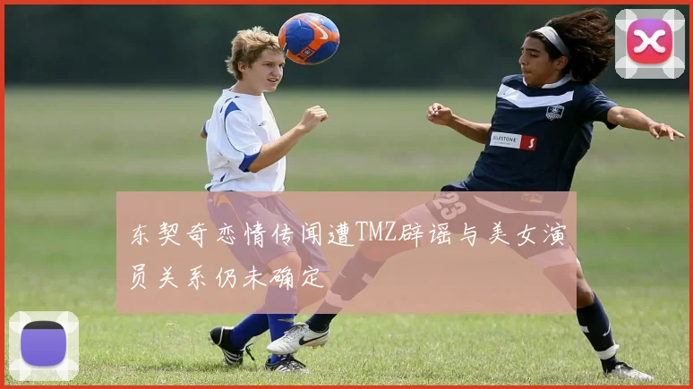 东契奇恋情传闻遭TMZ辟谣与美女演员关系仍未确定