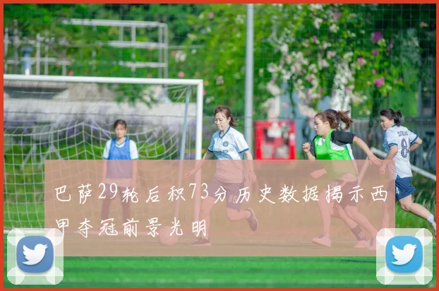 巴萨29轮后积73分历史数据揭示西甲夺冠前景光明