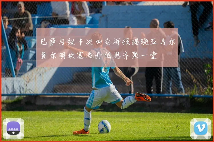 巴萨与纽卡次回合海报揭晓亚马尔费尔明坎塞洛丹伯恩齐聚一堂