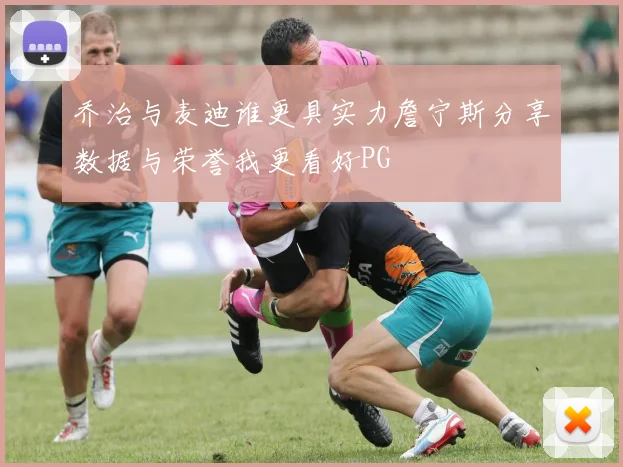 乔治与麦迪谁更具实力詹宁斯分享数据与荣誉我更看好PG