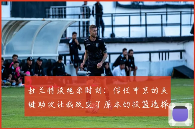 杜兰特谈绝杀时刻：信任申京的关键助攻让我改变了原本的投篮选择