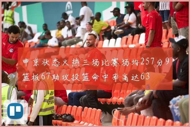申京状态火热三场比赛场均257分9篮板67助攻投篮命中率高达63