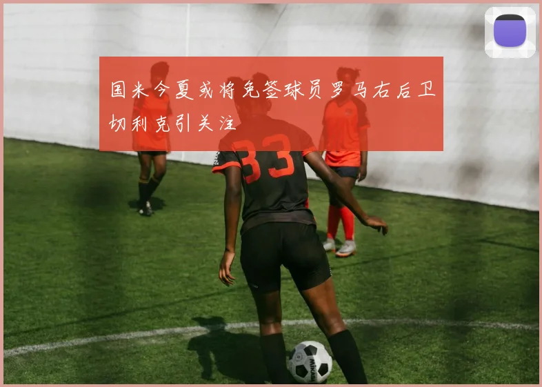 国米今夏或将免签球员罗马右后卫切利克引关注