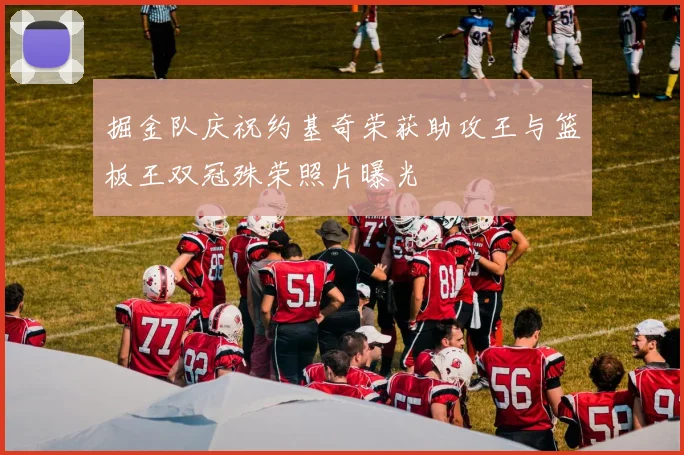 掘金队庆祝约基奇荣获助攻王与篮板王双冠殊荣照片曝光