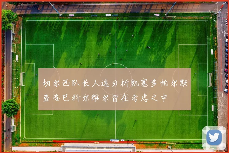 切尔西队长人选分析凯塞多帕尔默查洛巴科尔维尔皆在考虑之中