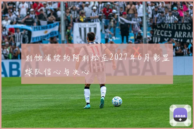 利物浦续约阿利松至2027年6月彰显球队信心与决心