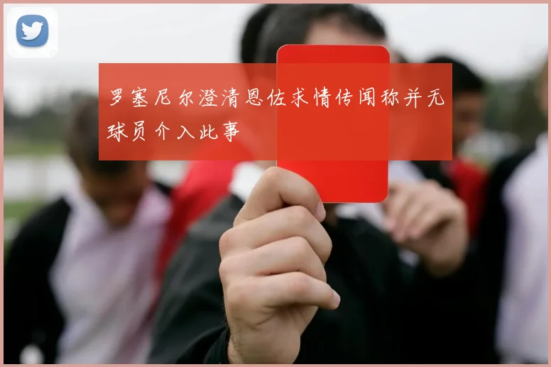 罗塞尼尔澄清恩佐求情传闻称并无球员介入此事